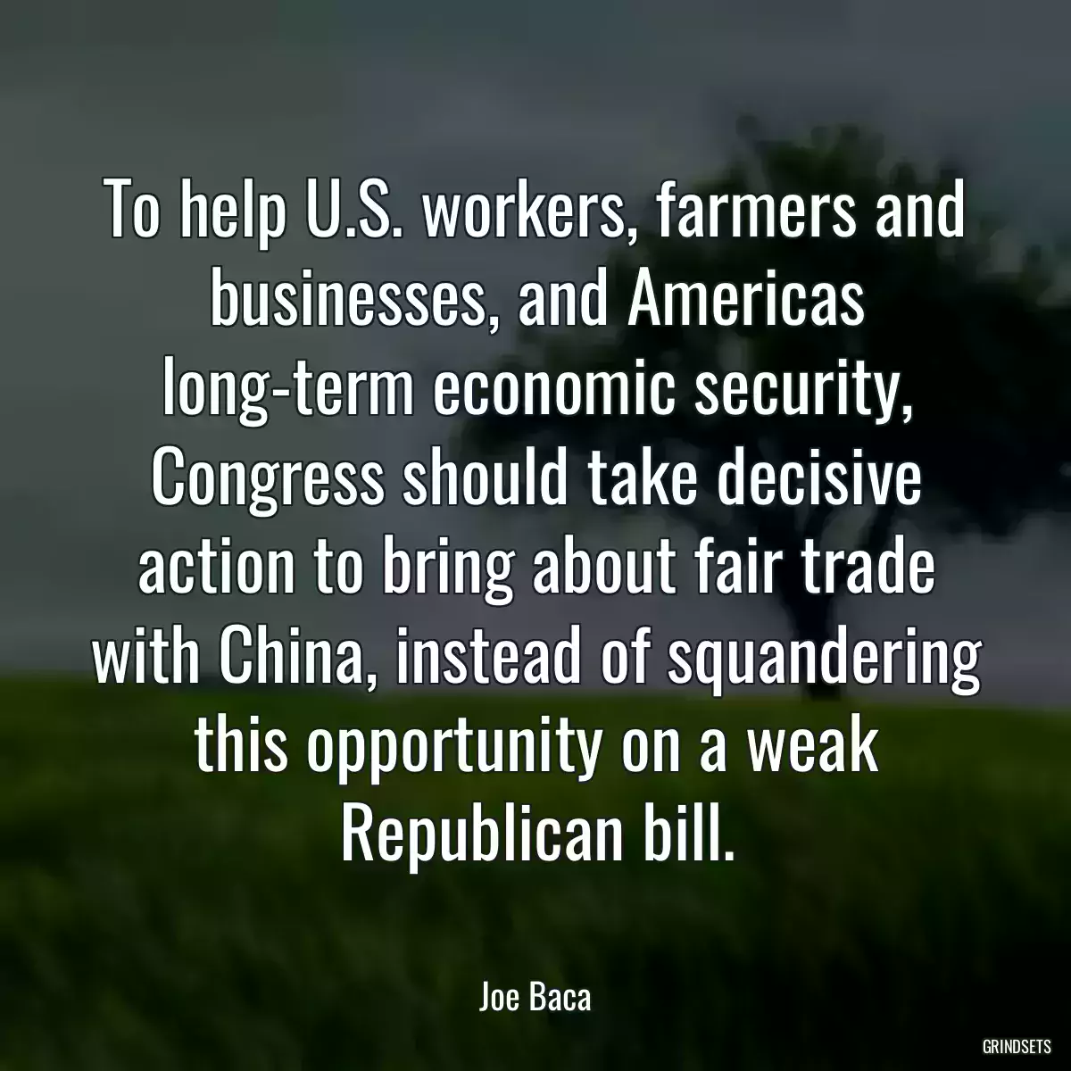 To help U.S. workers, farmers and businesses, and Americas long-term economic security, Congress should take decisive action to bring about fair trade with China, instead of squandering this opportunity on a weak Republican bill.