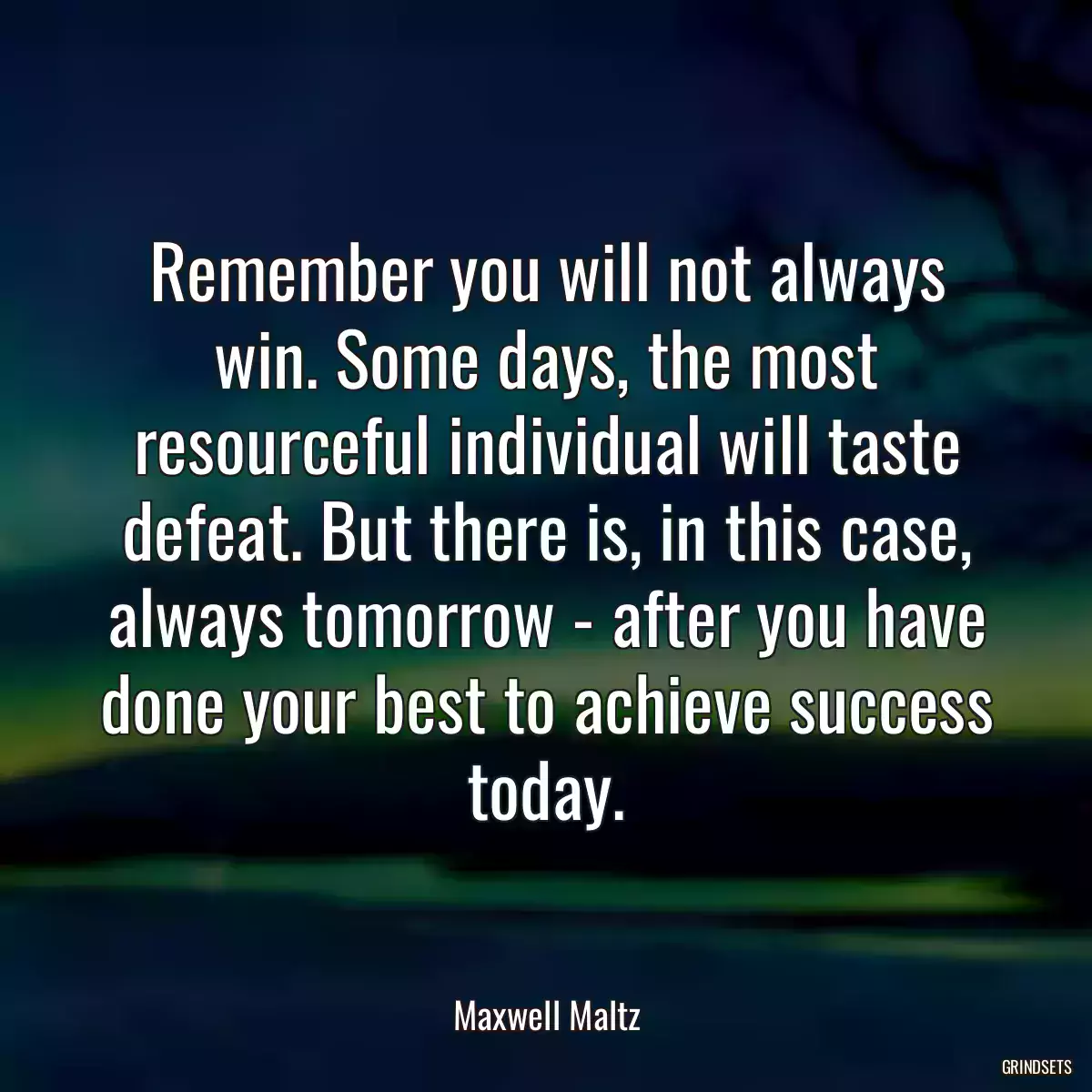 Remember you will not always win. Some days, the most resourceful individual will taste defeat. But there is, in this case, always tomorrow - after you have done your best to achieve success today.