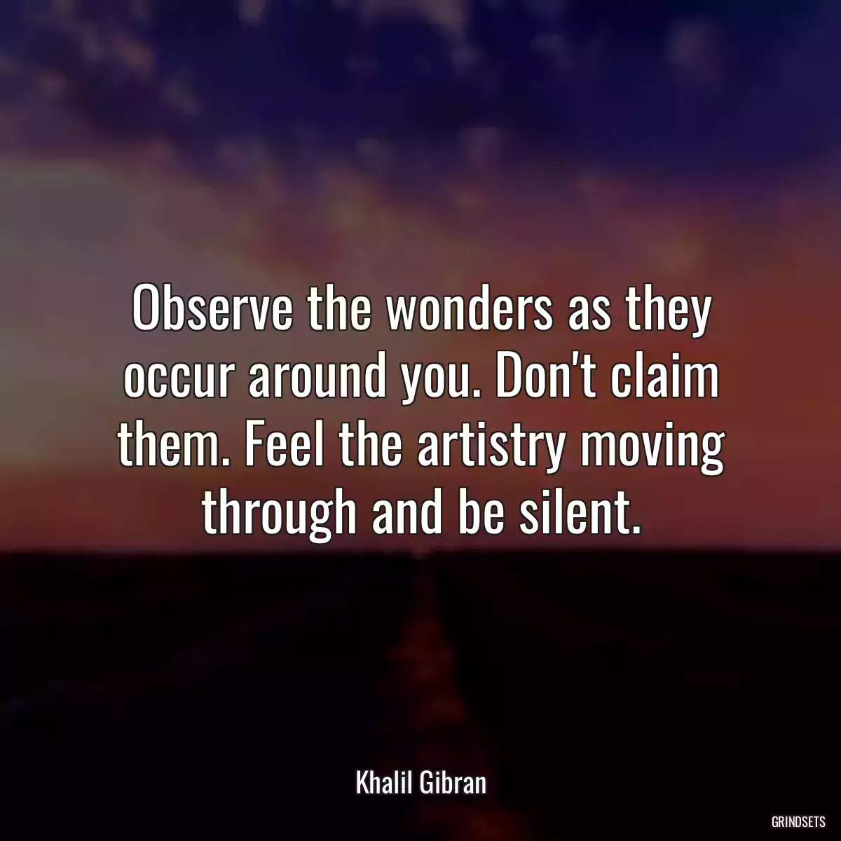 Observe the wonders as they occur around you. Don\'t claim them. Feel the artistry moving through and be silent.