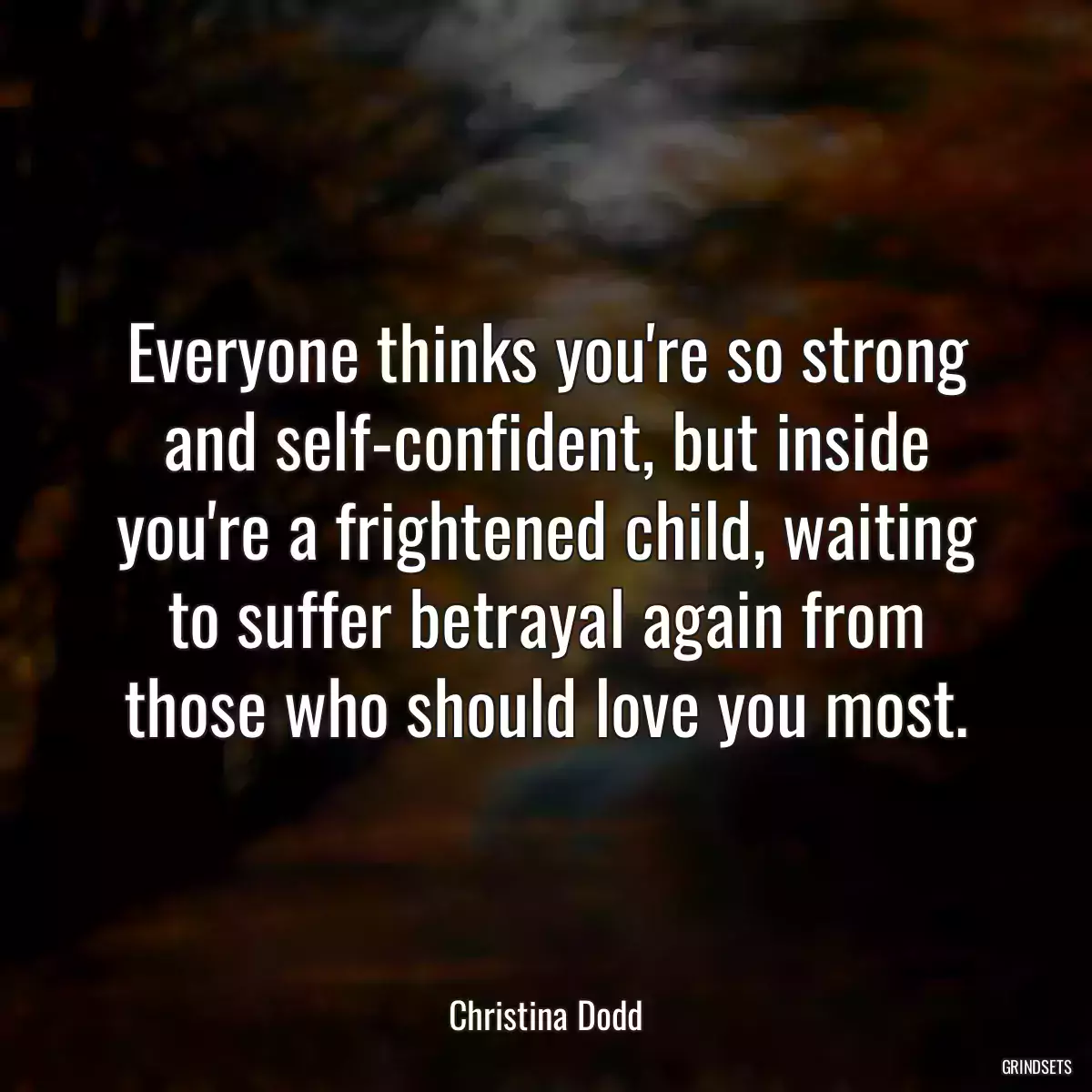 Everyone thinks you\'re so strong and self-confident, but inside you\'re a frightened child, waiting to suffer betrayal again from those who should love you most.