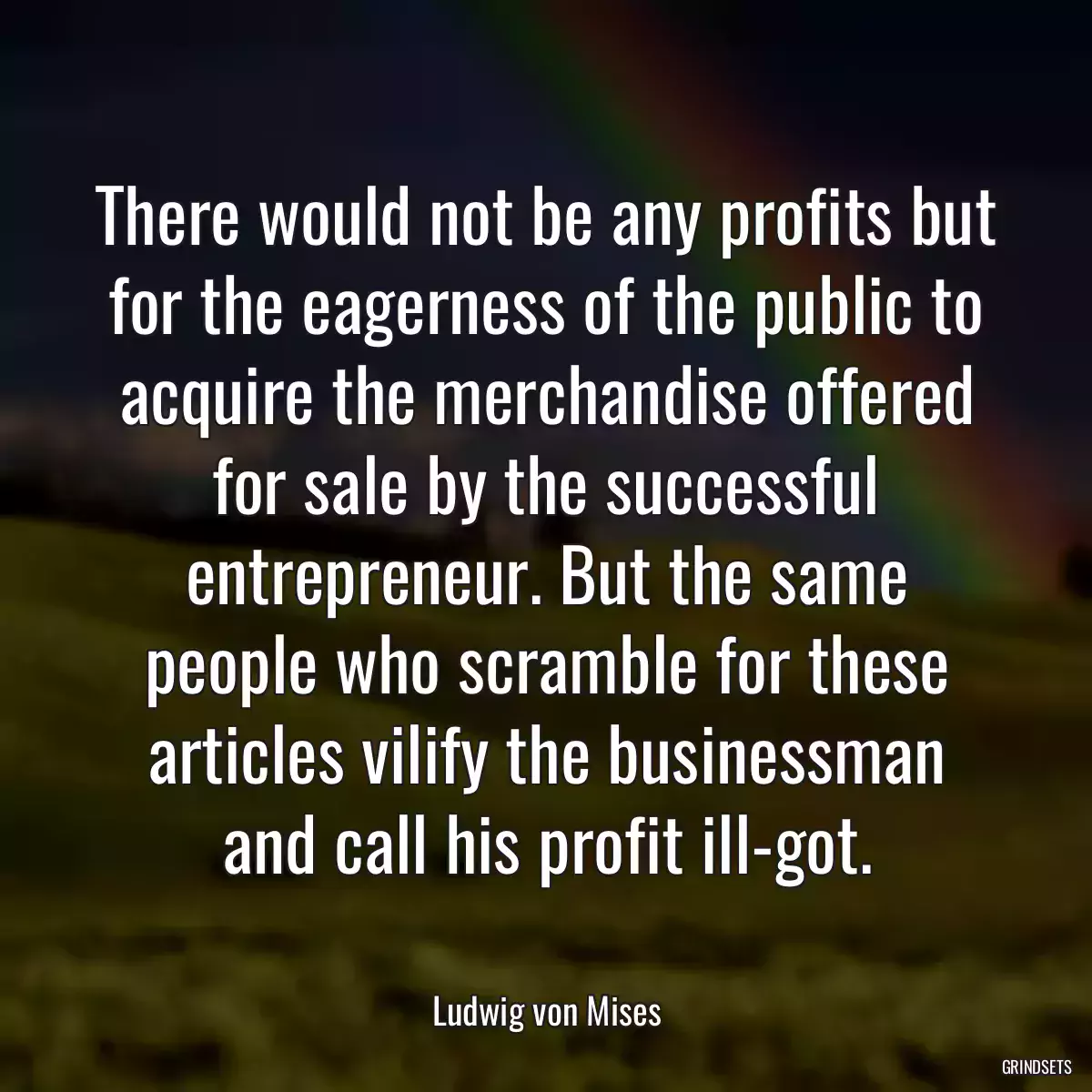 There would not be any profits but for the eagerness of the public to acquire the merchandise offered for sale by the successful entrepreneur. But the same people who scramble for these articles vilify the businessman and call his profit ill-got.