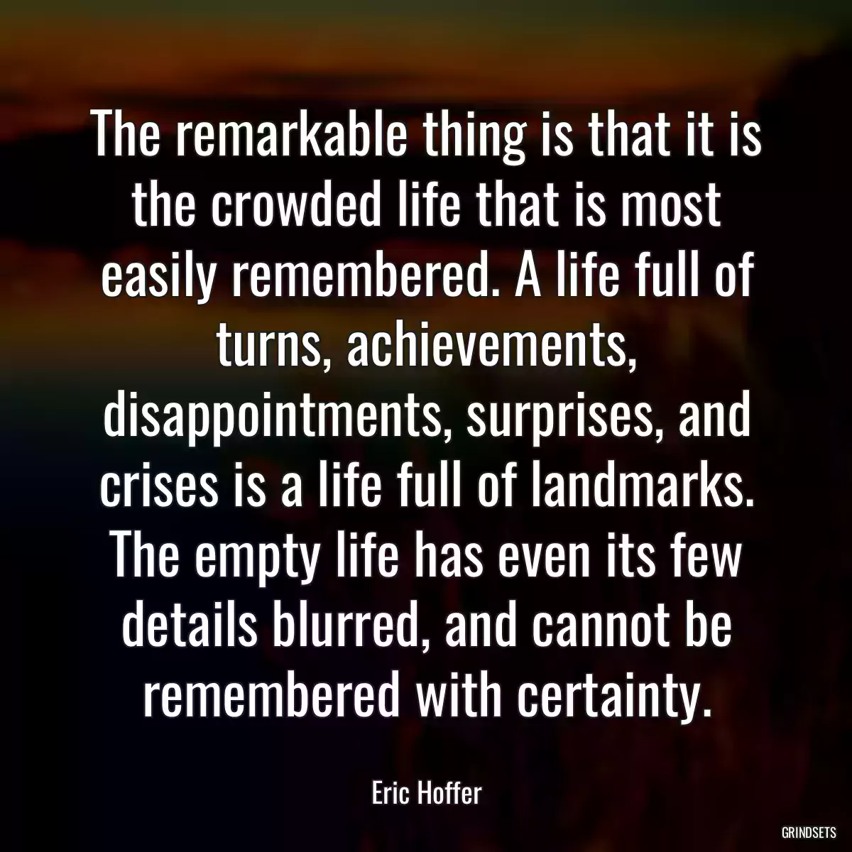 The remarkable thing is that it is the crowded life that is most easily remembered. A life full of turns, achievements, disappointments, surprises, and crises is a life full of landmarks. The empty life has even its few details blurred, and cannot be remembered with certainty.