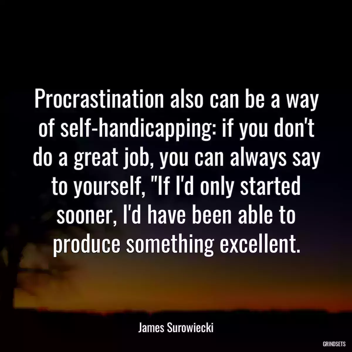 Procrastination also can be a way of self-handicapping: if you don\'t do a great job, you can always say to yourself, \