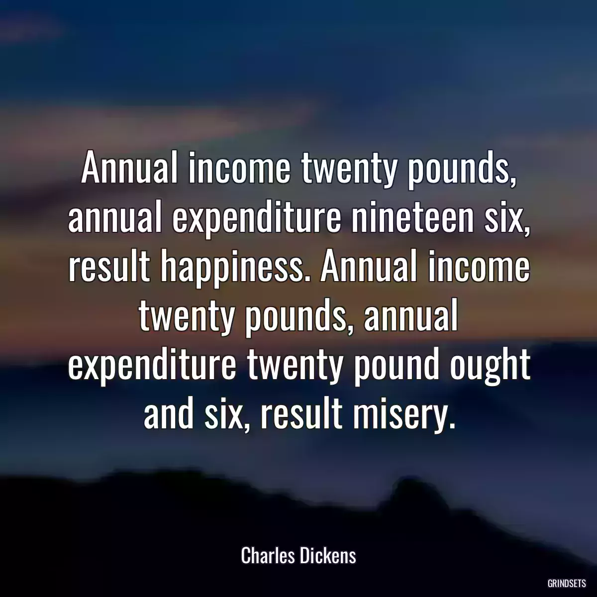 Annual income twenty pounds, annual expenditure nineteen six, result happiness. Annual income twenty pounds, annual expenditure twenty pound ought and six, result misery.