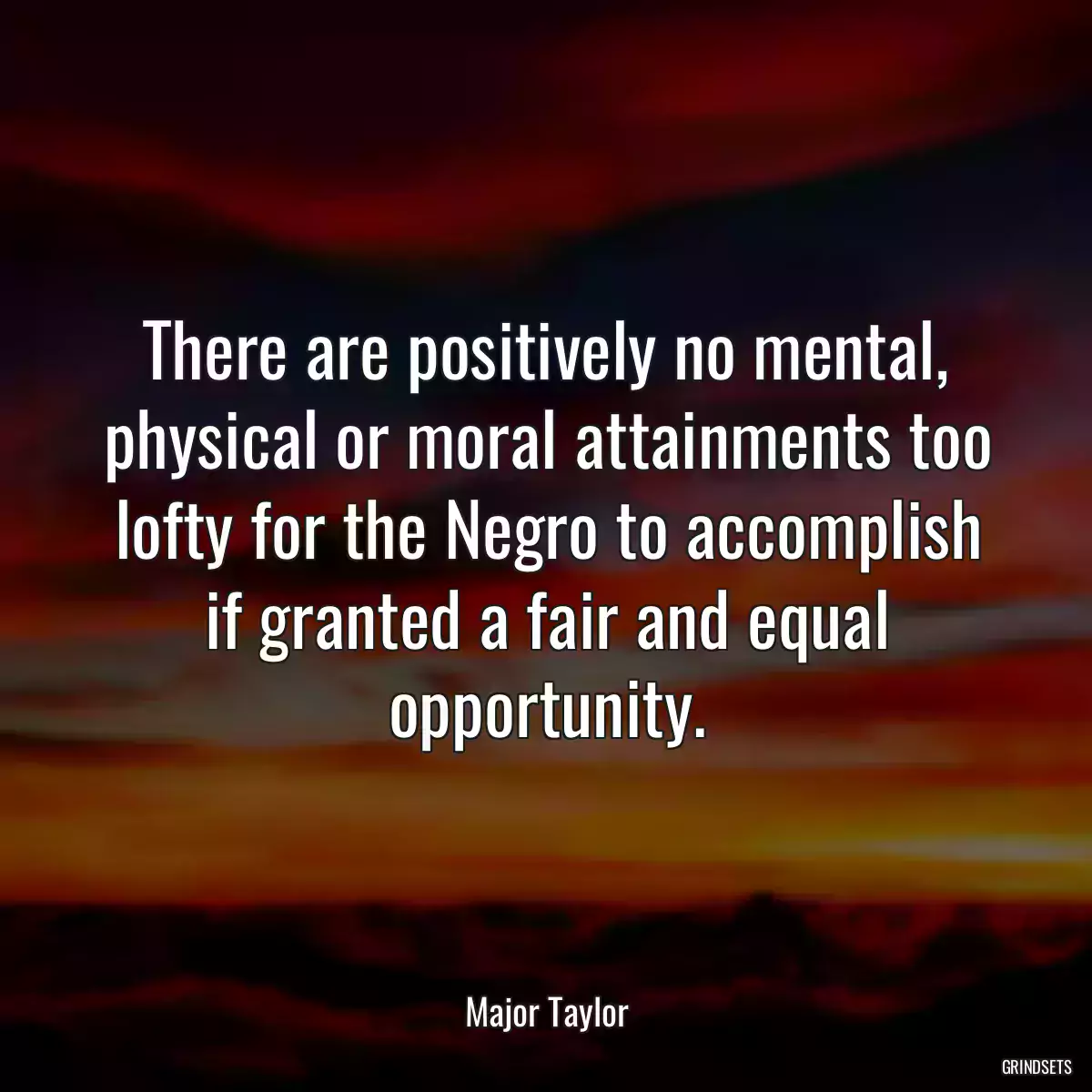 There are positively no mental, physical or moral attainments too lofty for the Negro to accomplish if granted a fair and equal opportunity.