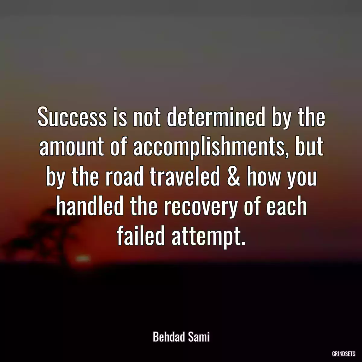 Success is not determined by the amount of accomplishments, but by the road traveled & how you handled the recovery of each failed attempt.