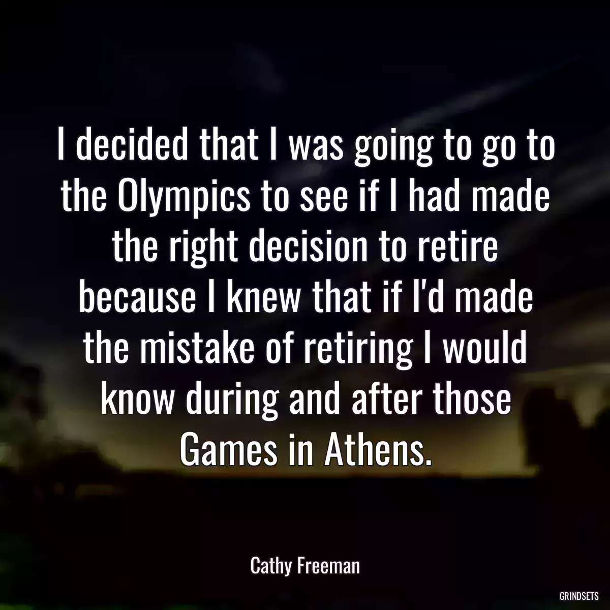 I decided that I was going to go to the Olympics to see if I had made the right decision to retire because I knew that if I\'d made the mistake of retiring I would know during and after those Games in Athens.