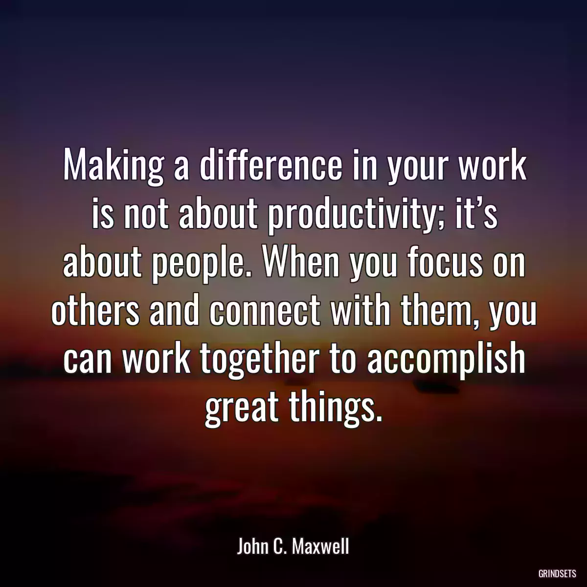 Making a difference in your work is not about productivity; it’s about people. When you focus on others and connect with them, you can work together to accomplish great things.