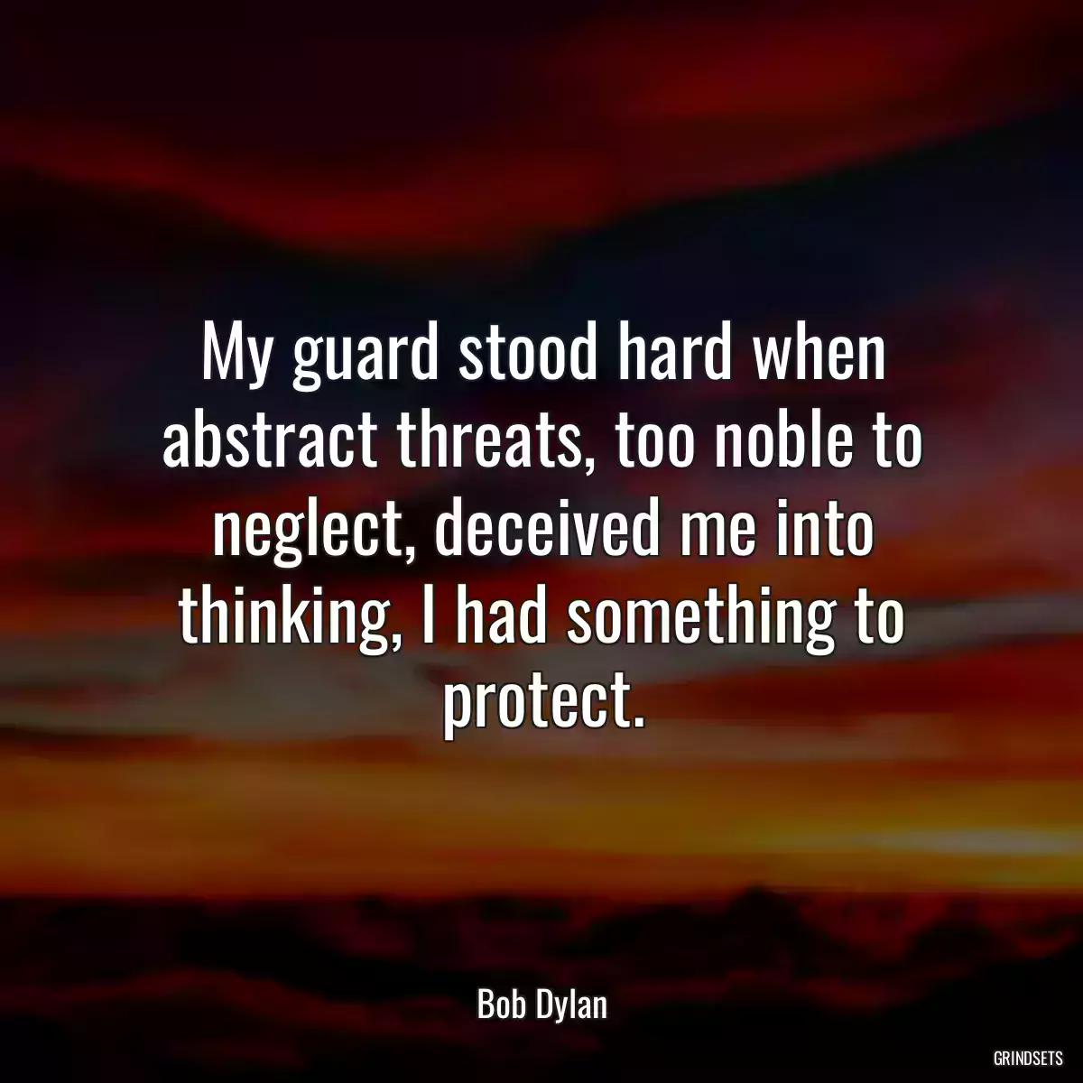 My guard stood hard when abstract threats, too noble to neglect, deceived me into thinking, I had something to protect.