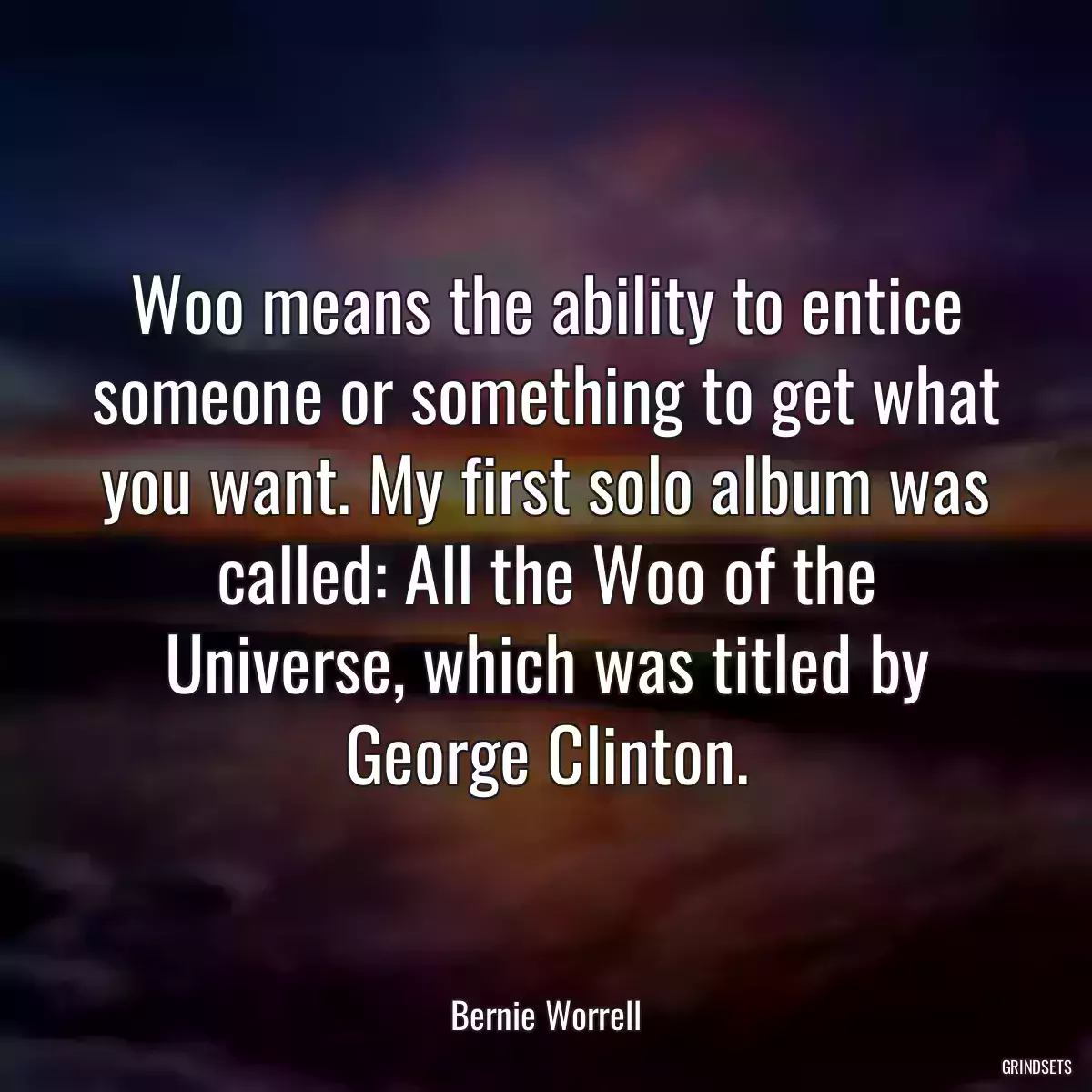 Woo means the ability to entice someone or something to get what you want. My first solo album was called: All the Woo of the Universe, which was titled by George Clinton.