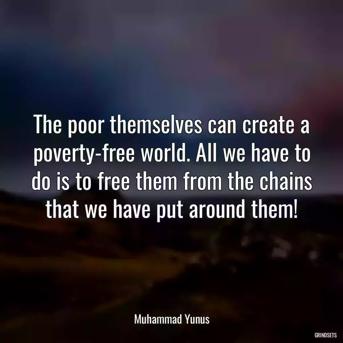 The poor themselves can create a poverty-free world. All we have to do is to free them from the chains that we have put around them!