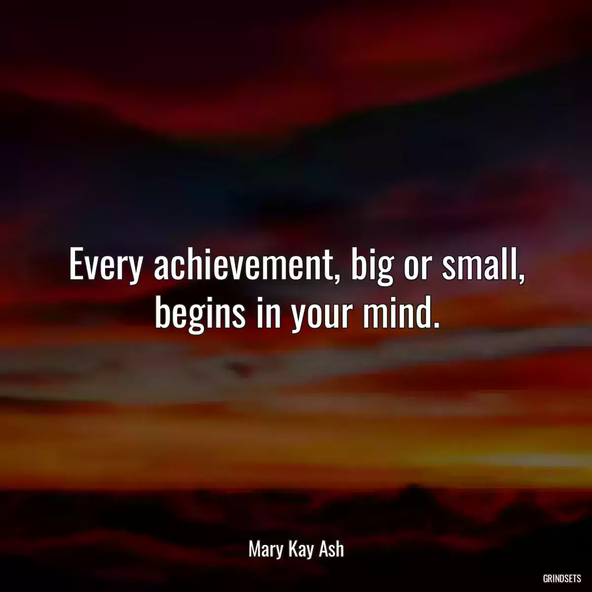 Every achievement, big or small, begins in your mind.