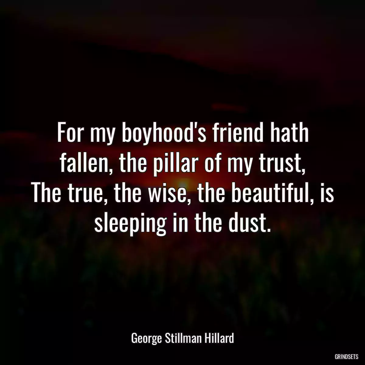 For my boyhood\'s friend hath fallen, the pillar of my trust,
The true, the wise, the beautiful, is sleeping in the dust.