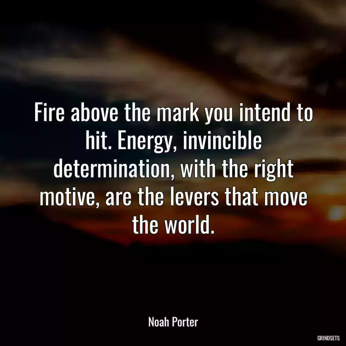 Fire above the mark you intend to hit. Energy, invincible determination, with the right motive, are the levers that move the world.