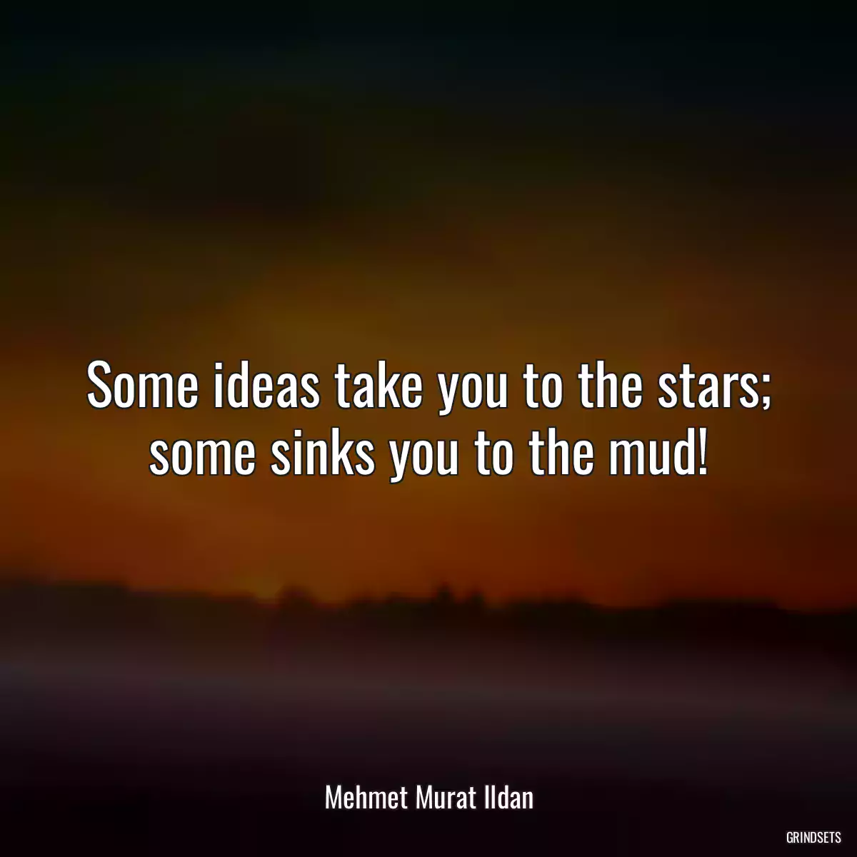 Some ideas take you to the stars; some sinks you to the mud!