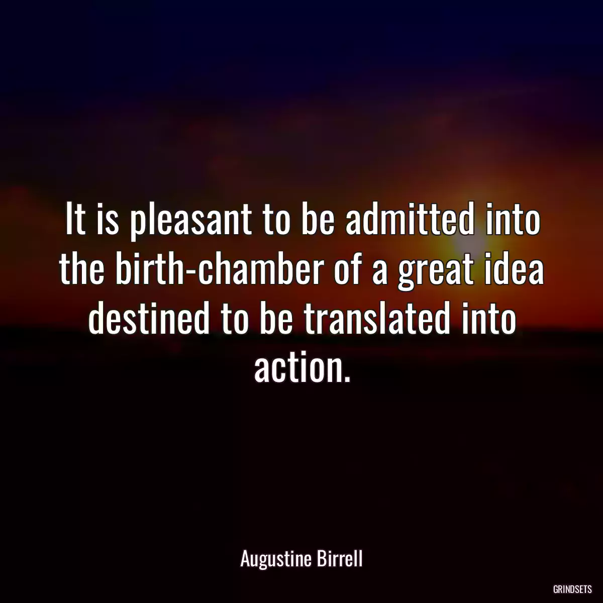 It is pleasant to be admitted into the birth-chamber of a great idea destined to be translated into action.