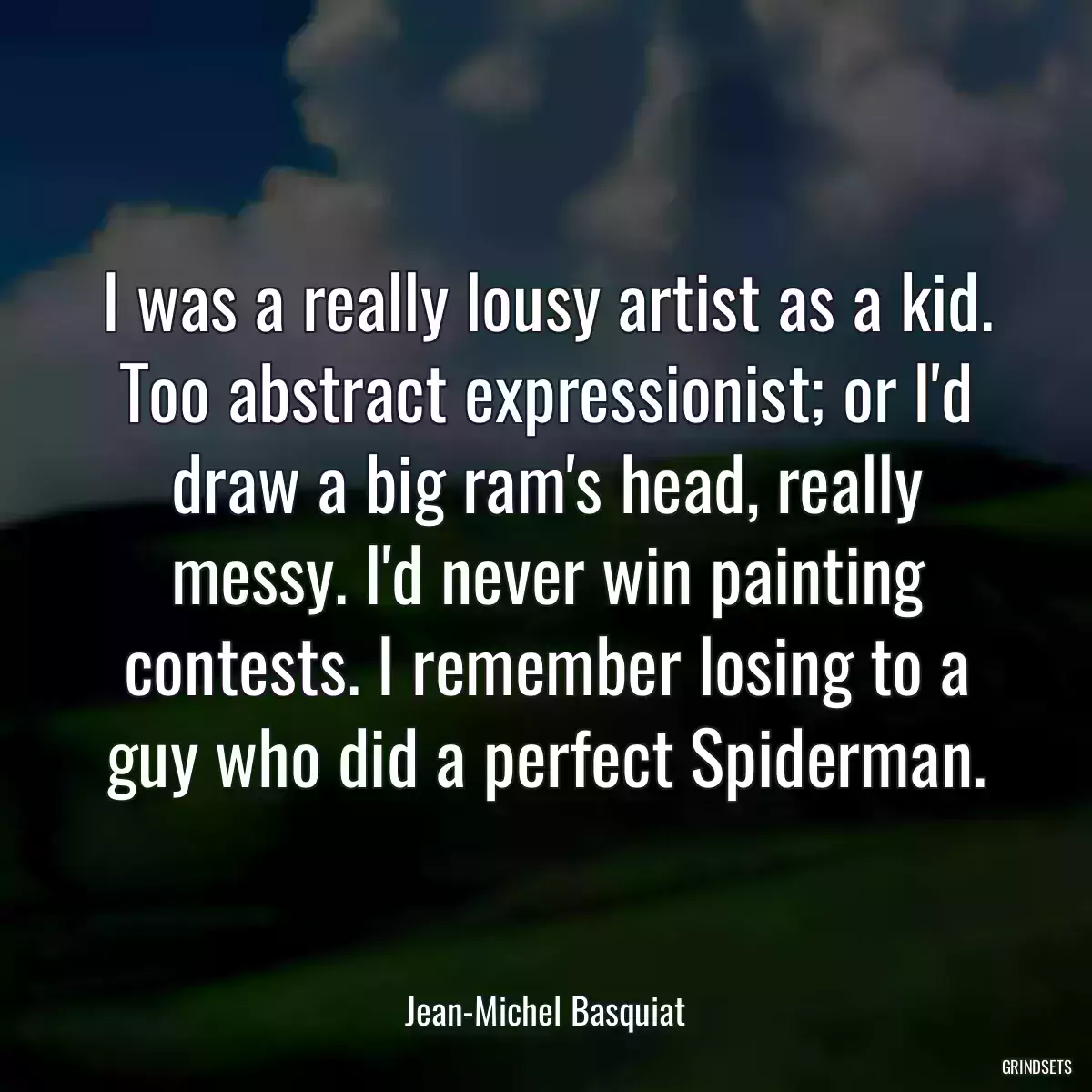 I was a really lousy artist as a kid. Too abstract expressionist; or I\'d draw a big ram\'s head, really messy. I\'d never win painting contests. I remember losing to a guy who did a perfect Spiderman.