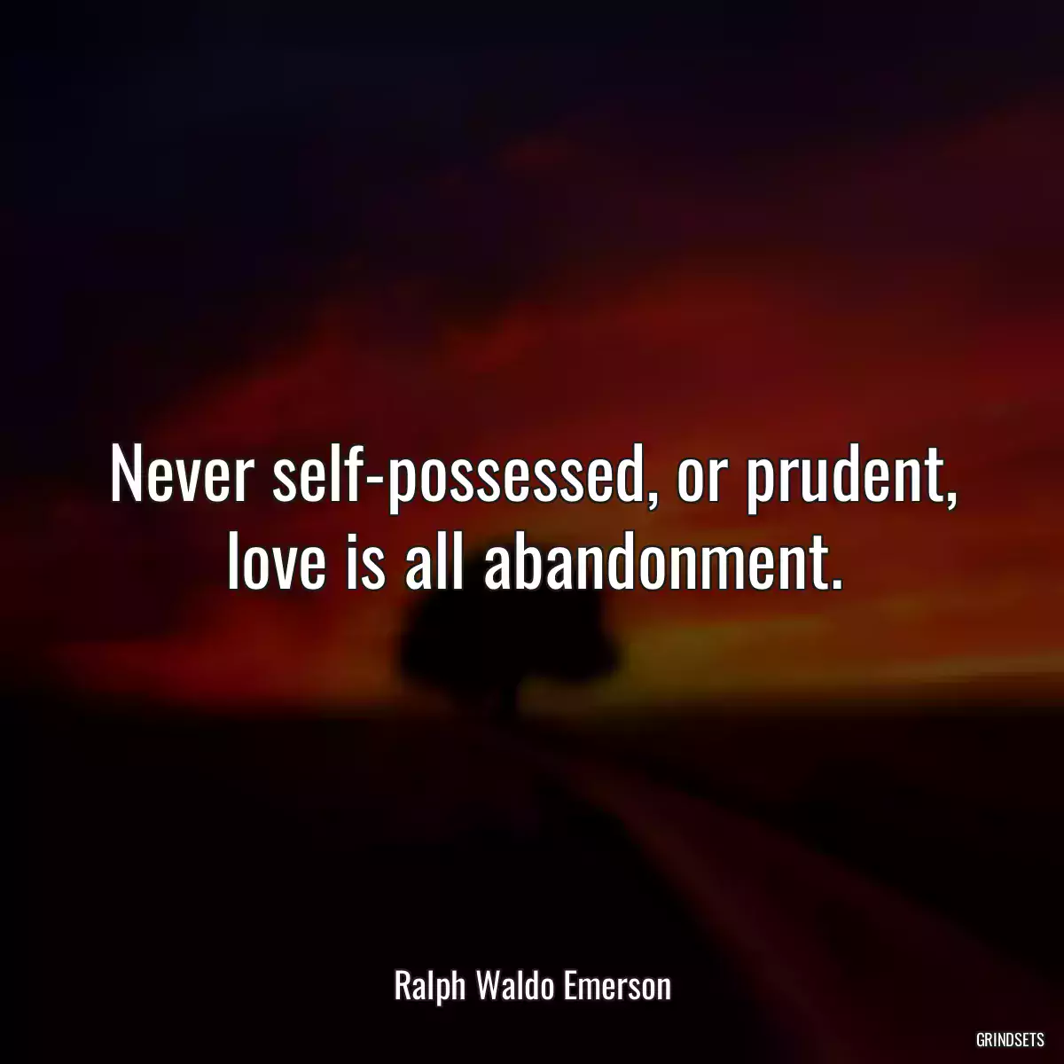 Never self-possessed, or prudent, love is all abandonment.