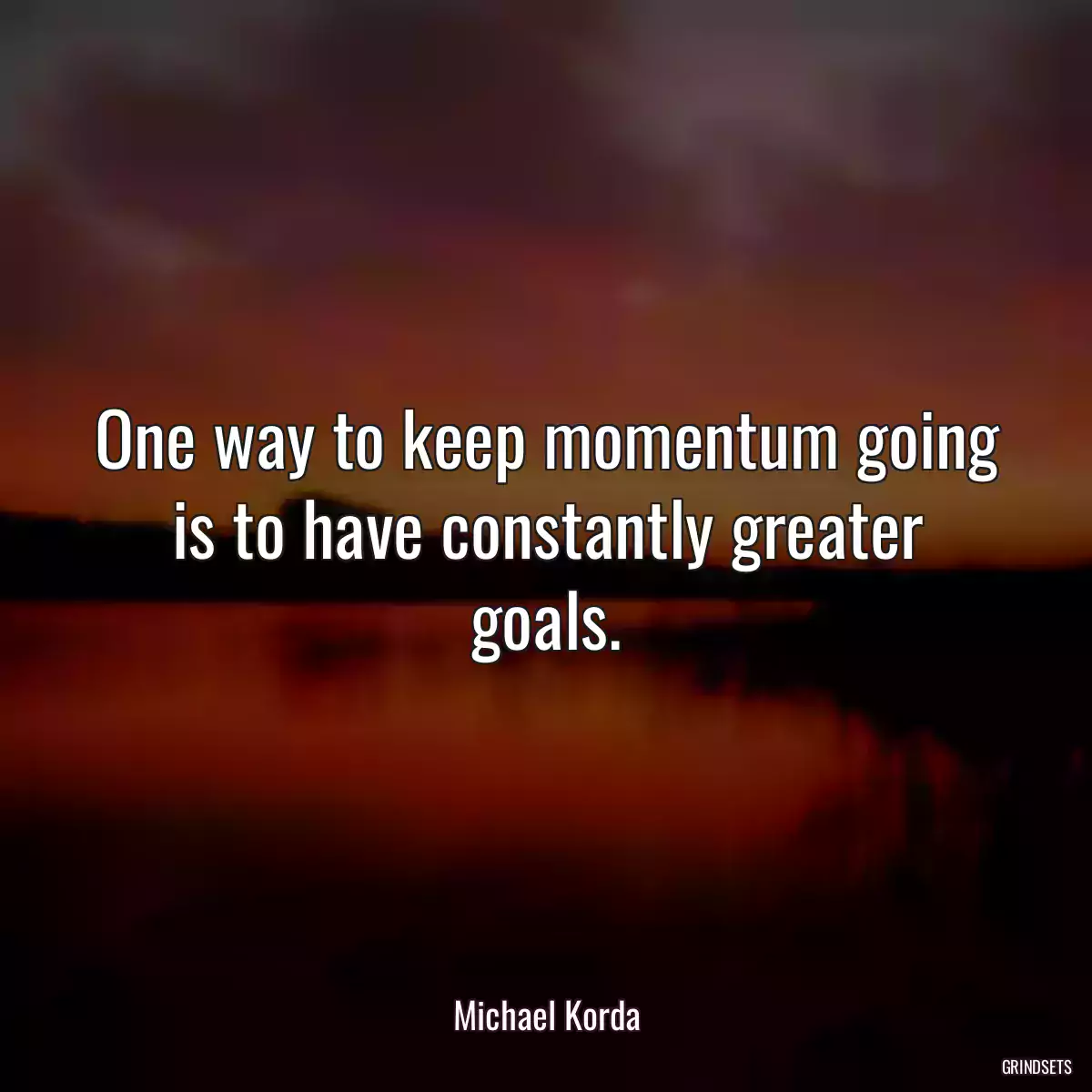 One way to keep momentum going is to have constantly greater goals.