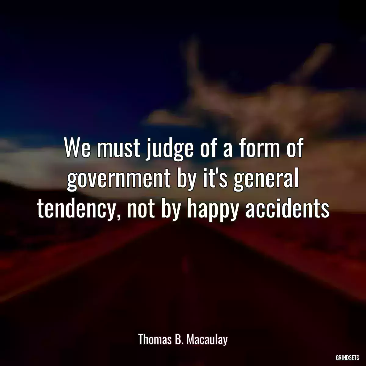 We must judge of a form of government by it\'s general tendency, not by happy accidents