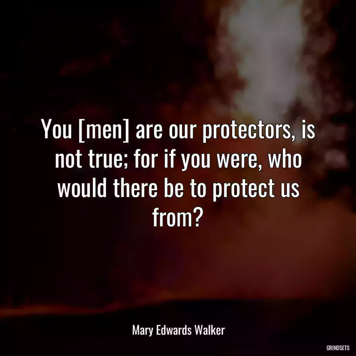 You [men] are our protectors, is not true; for if you were, who would there be to protect us from?