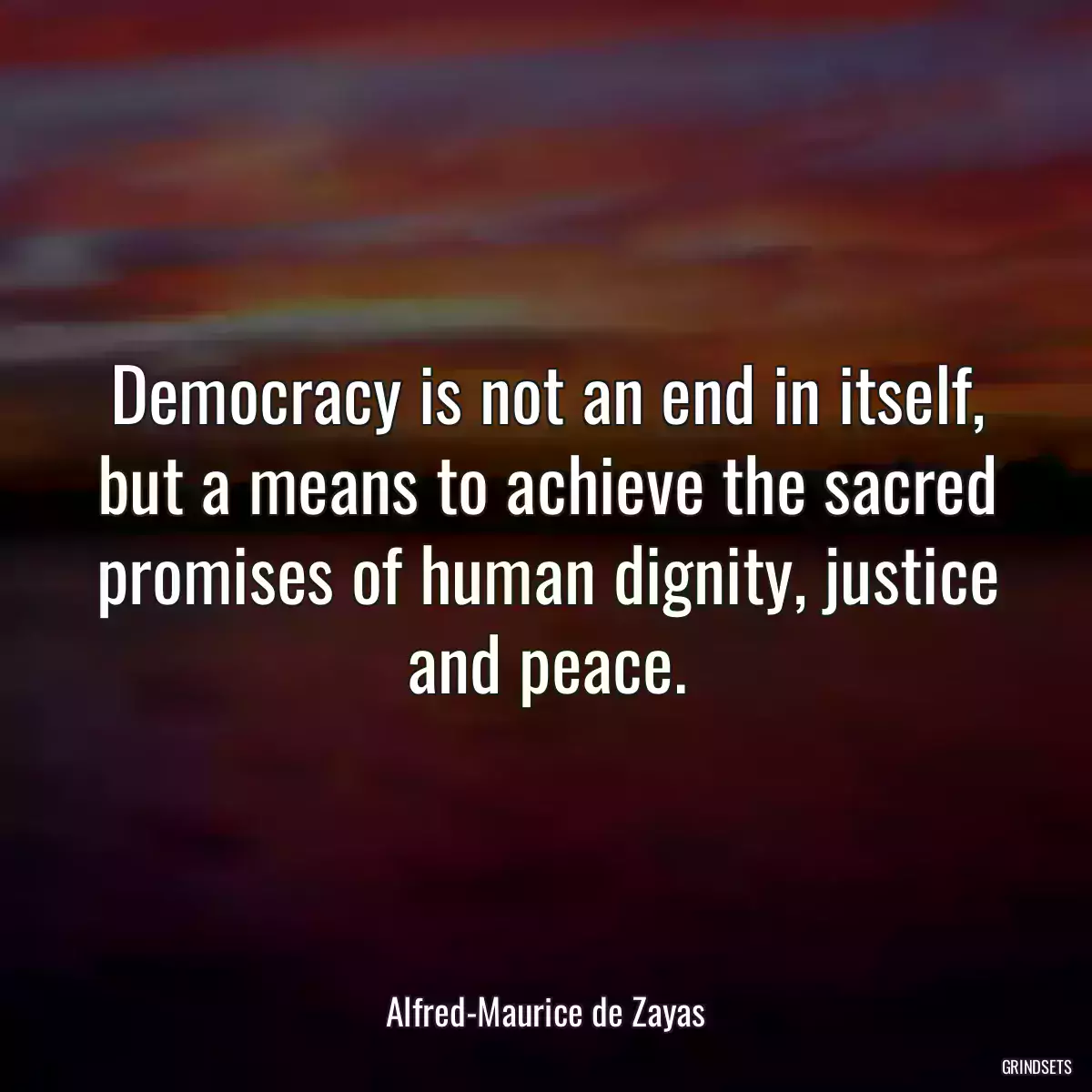 Democracy is not an end in itself, but a means to achieve the sacred promises of human dignity, justice and peace.