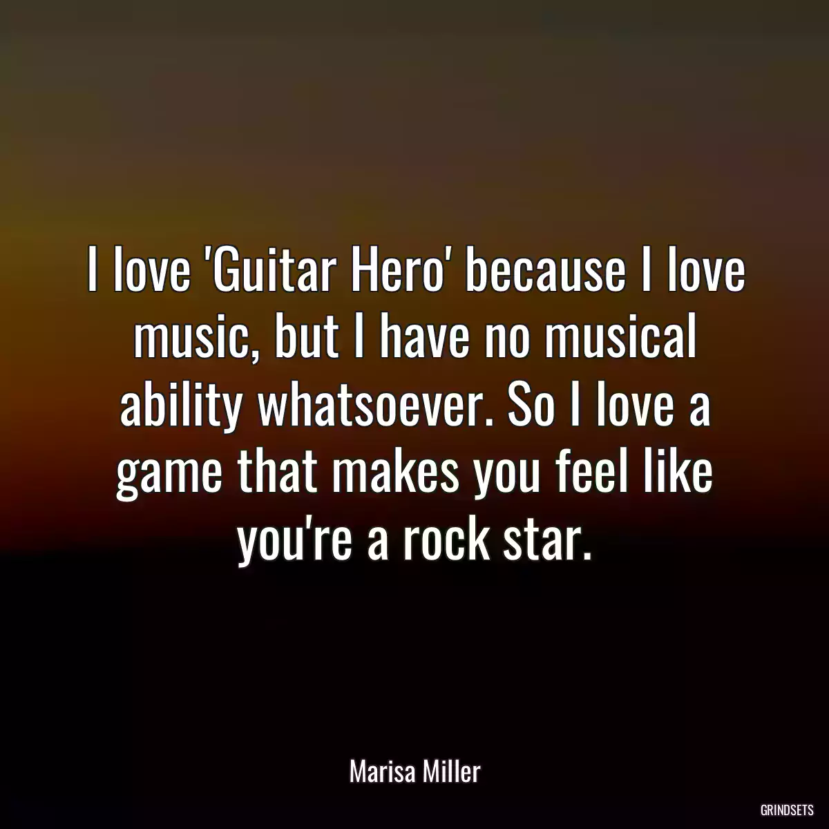 I love \'Guitar Hero\' because I love music, but I have no musical ability whatsoever. So I love a game that makes you feel like you\'re a rock star.