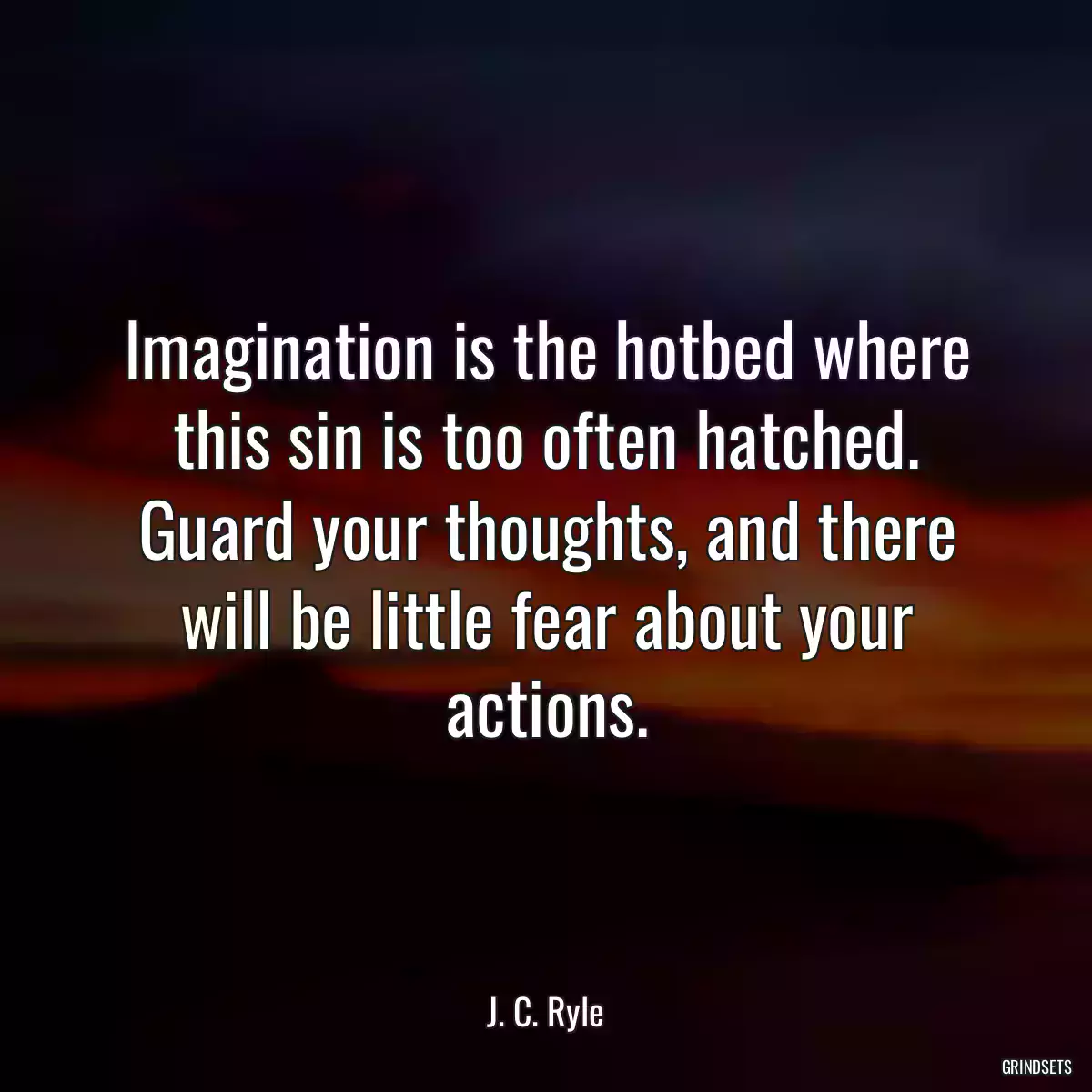 Imagination is the hotbed where this sin is too often hatched. Guard your thoughts, and there will be little fear about your actions.