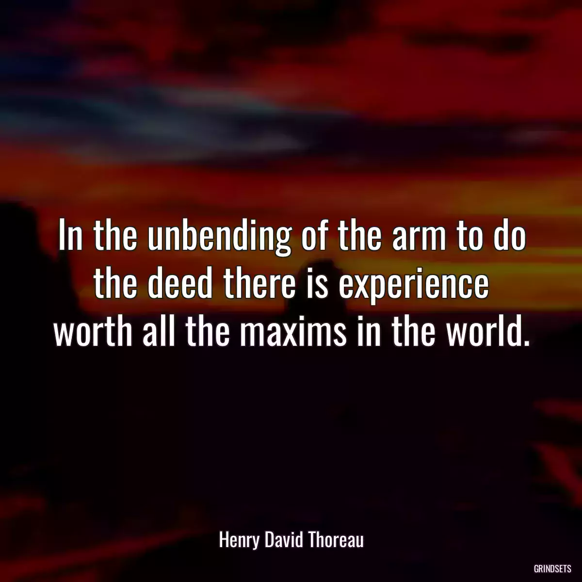 In the unbending of the arm to do the deed there is experience worth all the maxims in the world.