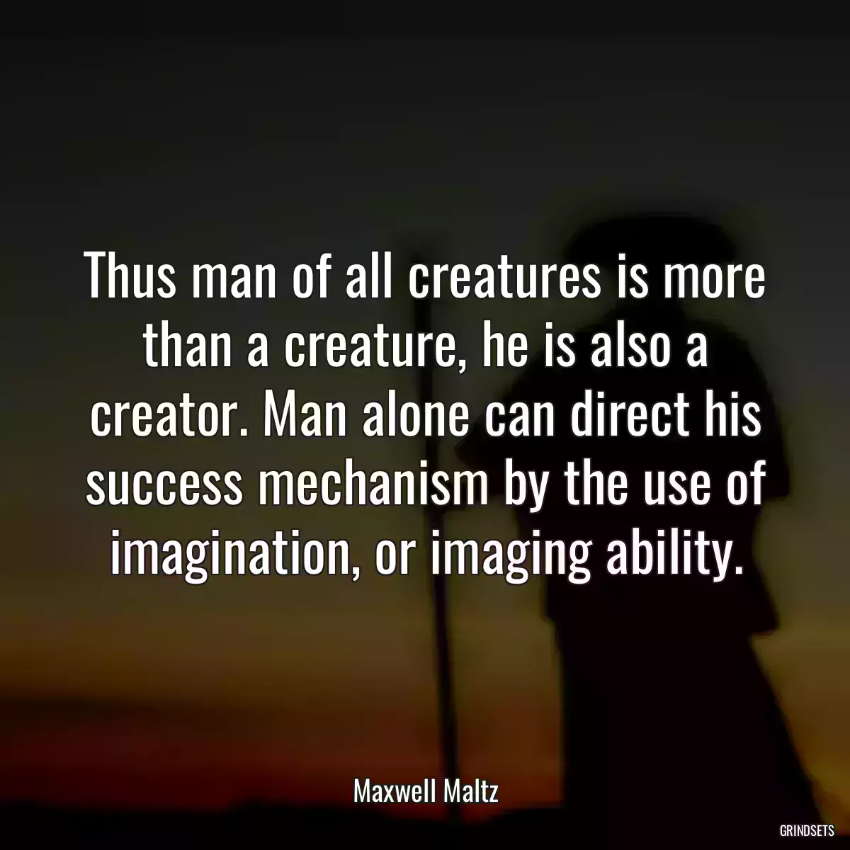 Thus man of all creatures is more than a creature, he is also a creator. Man alone can direct his success mechanism by the use of imagination, or imaging ability.