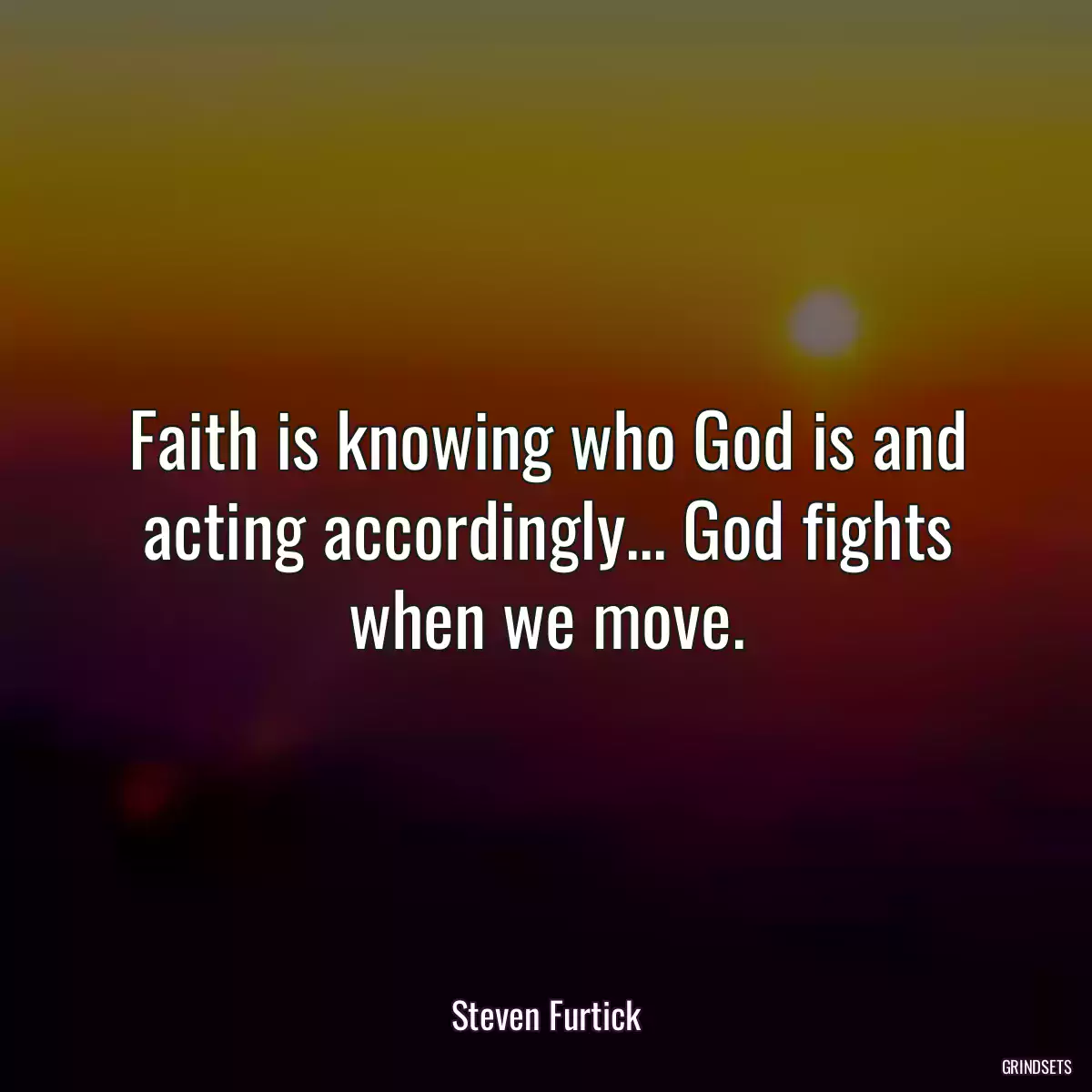 Faith is knowing who God is and acting accordingly... God fights when we move.