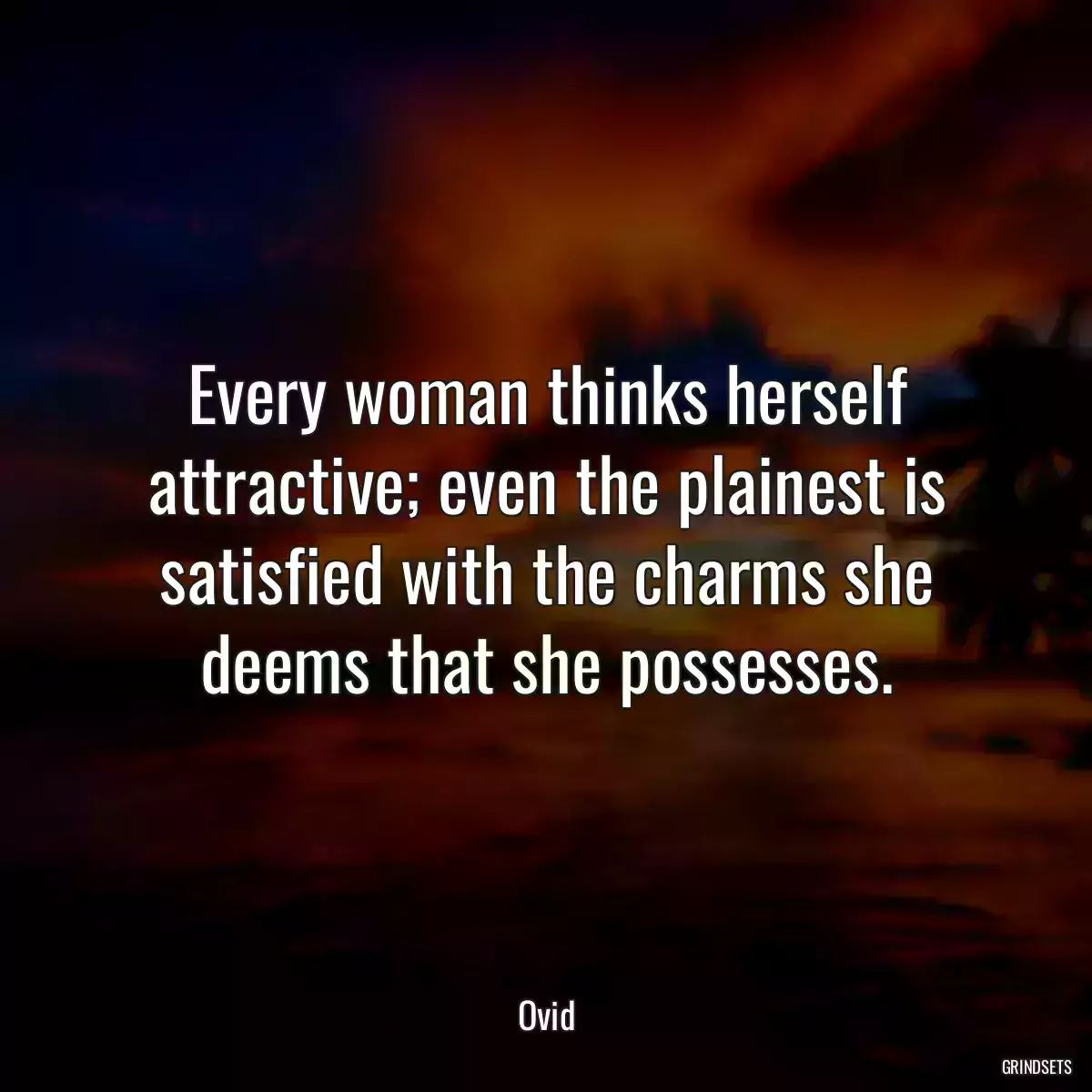 Every woman thinks herself attractive; even the plainest is satisfied with the charms she deems that she possesses.