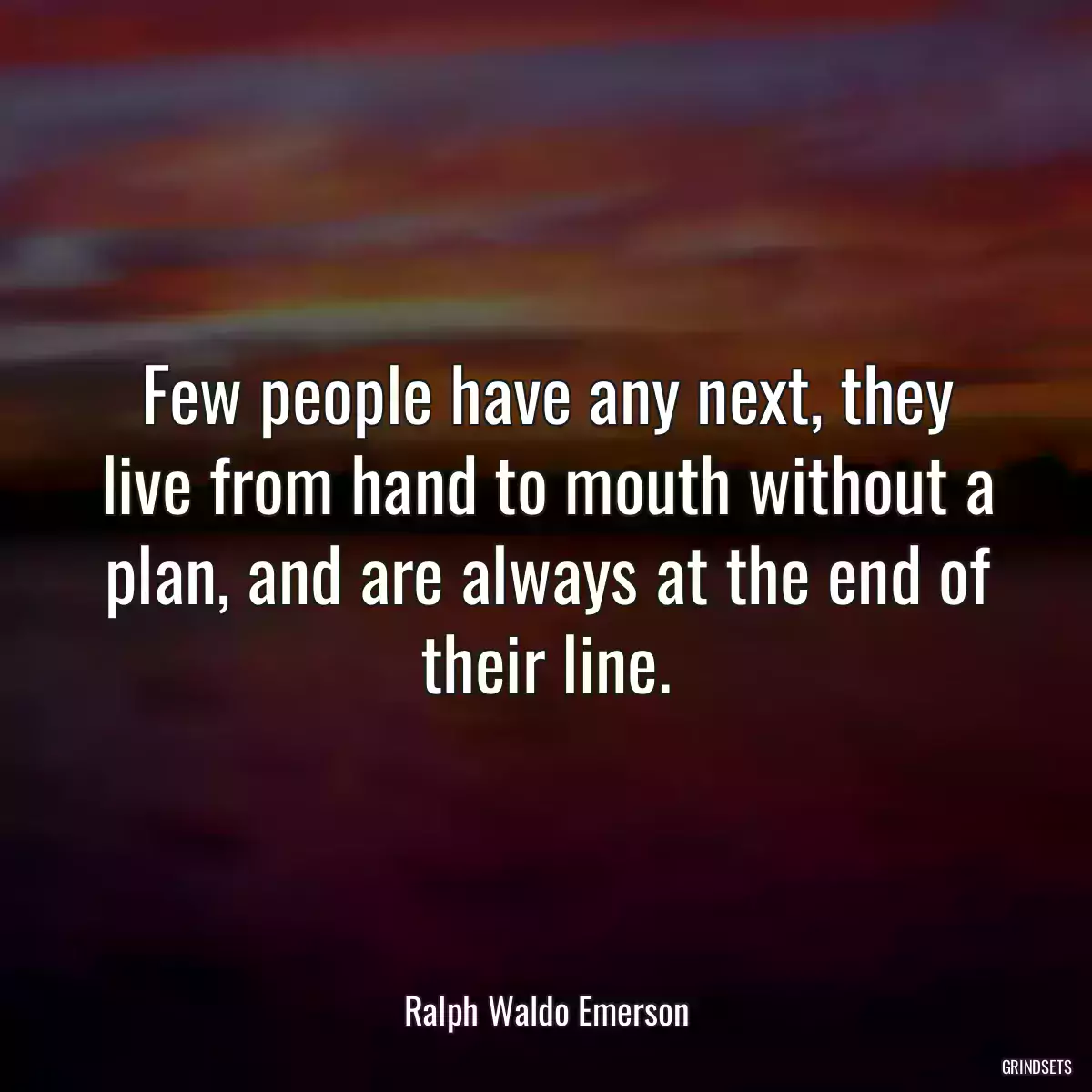 Few people have any next, they live from hand to mouth without a plan, and are always at the end of their line.