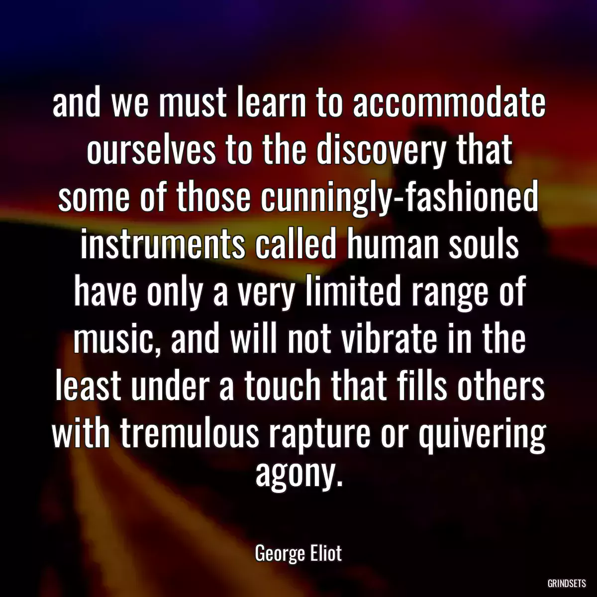 and we must learn to accommodate ourselves to the discovery that some of those cunningly-fashioned instruments called human souls have only a very limited range of music, and will not vibrate in the least under a touch that fills others with tremulous rapture or quivering agony.