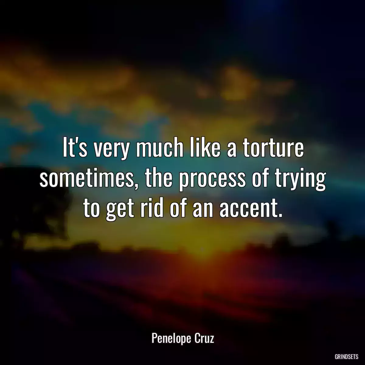 It\'s very much like a torture sometimes, the process of trying to get rid of an accent.