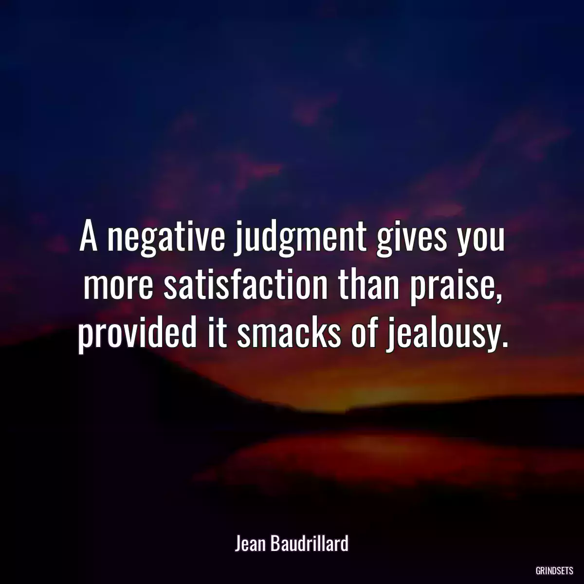 A negative judgment gives you more satisfaction than praise, provided it smacks of jealousy.