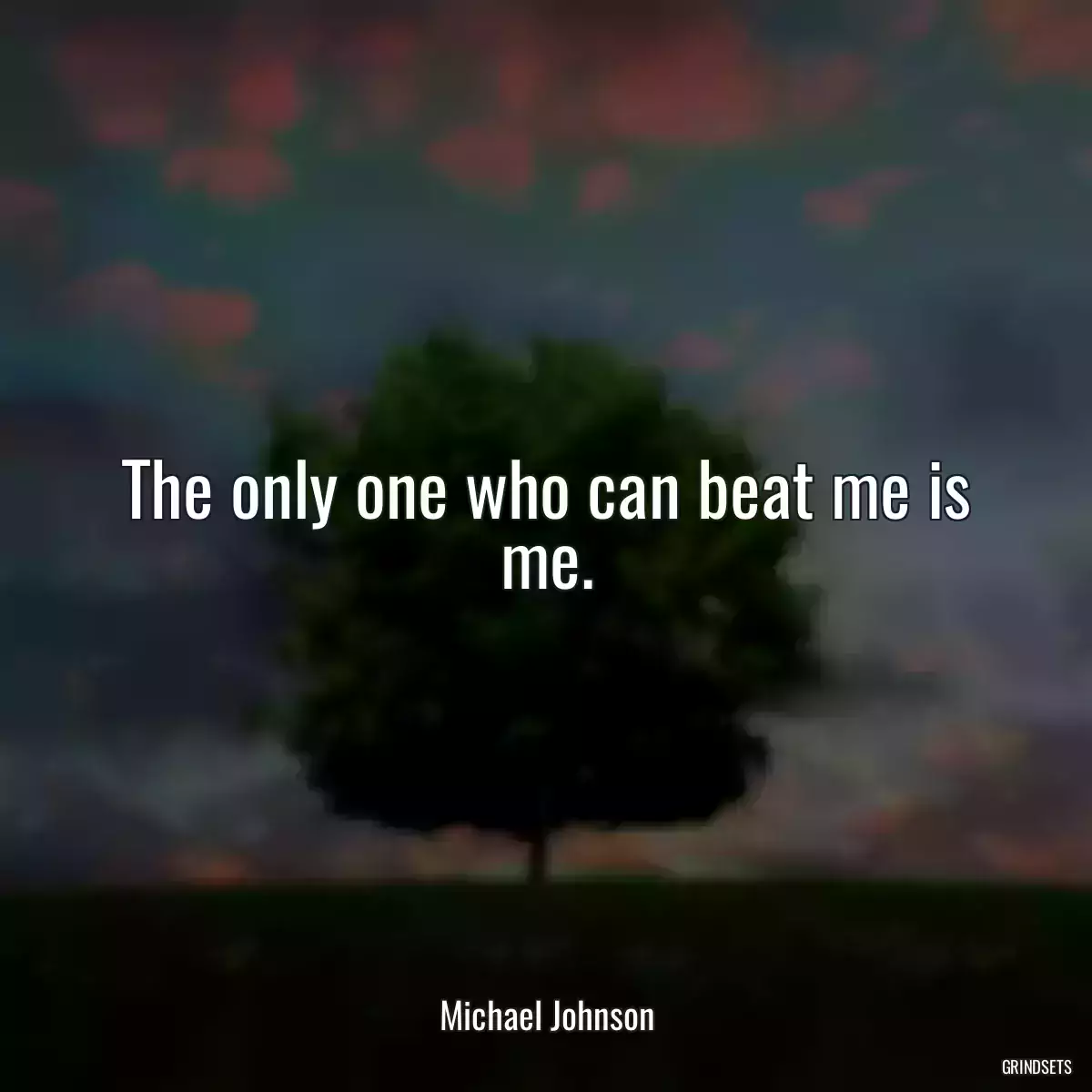 The only one who can beat me is me.