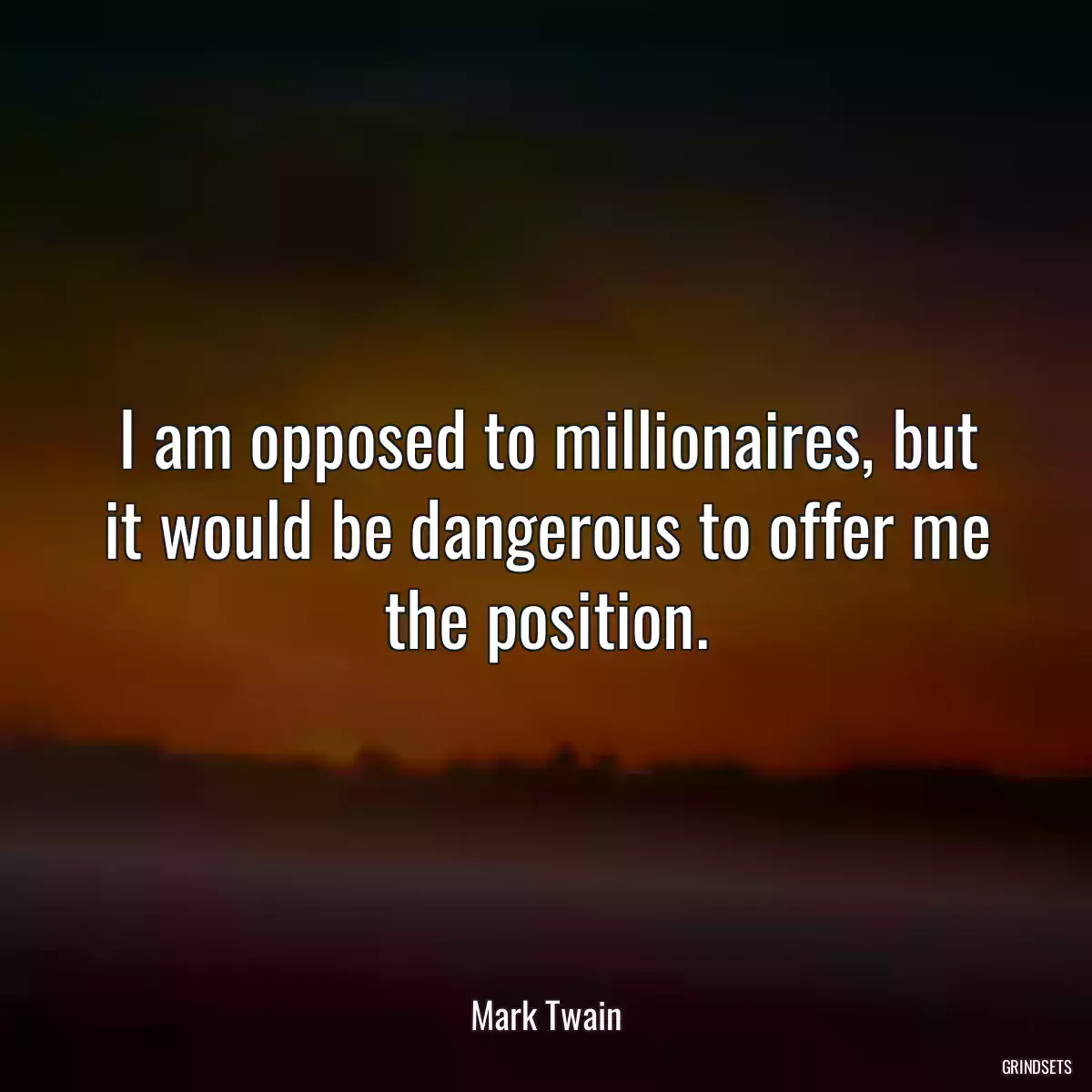 I am opposed to millionaires, but it would be dangerous to offer me the position.