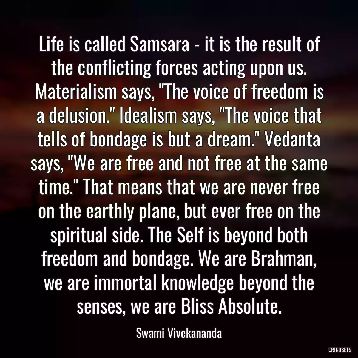 Life is called Samsara - it is the result of the conflicting forces acting upon us. Materialism says, \