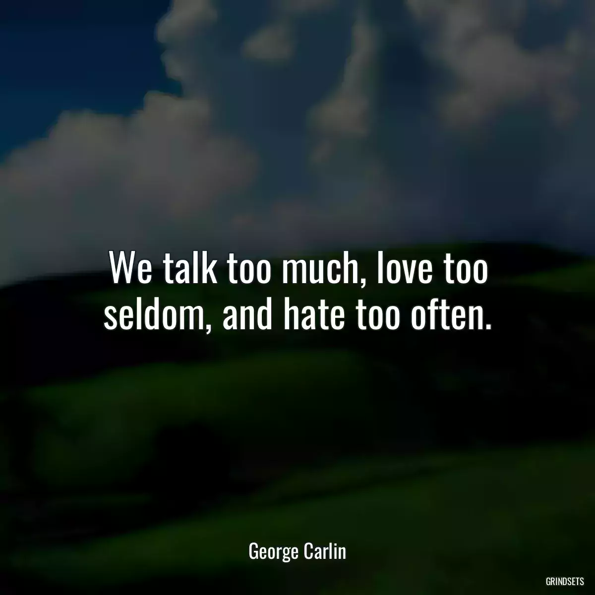 We talk too much, love too seldom, and hate too often.