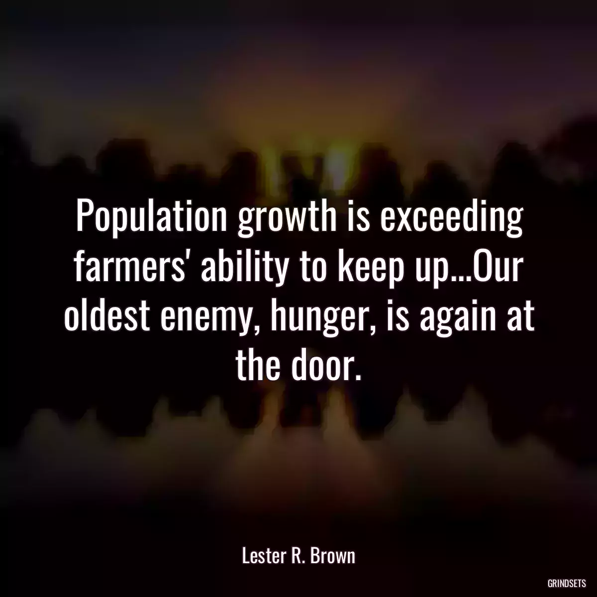 Population growth is exceeding farmers\' ability to keep up...Our oldest enemy, hunger, is again at the door.