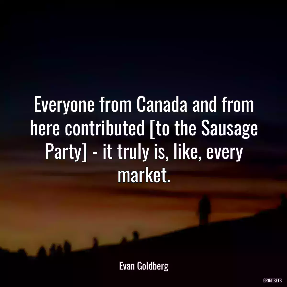 Everyone from Canada and from here contributed [to the Sausage Party] - it truly is, like, every market.