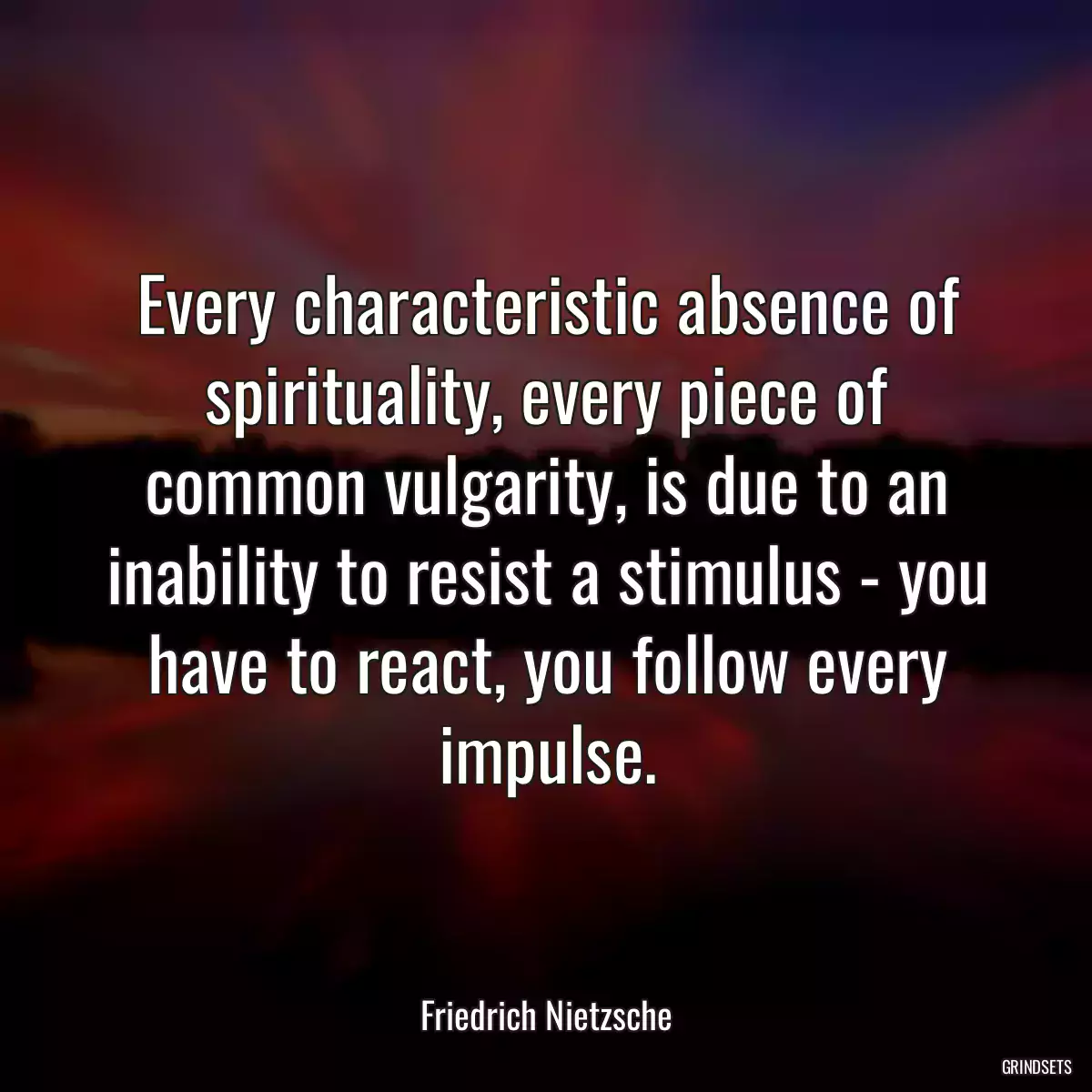 Every characteristic absence of spirituality, every piece of common vulgarity, is due to an inability to resist a stimulus - you have to react, you follow every impulse.