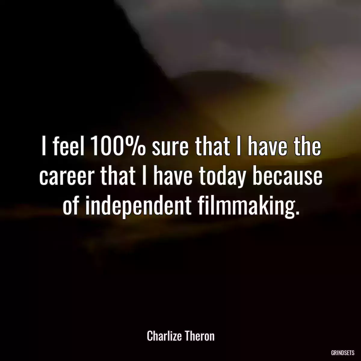 I feel 100% sure that I have the career that I have today because of independent filmmaking.