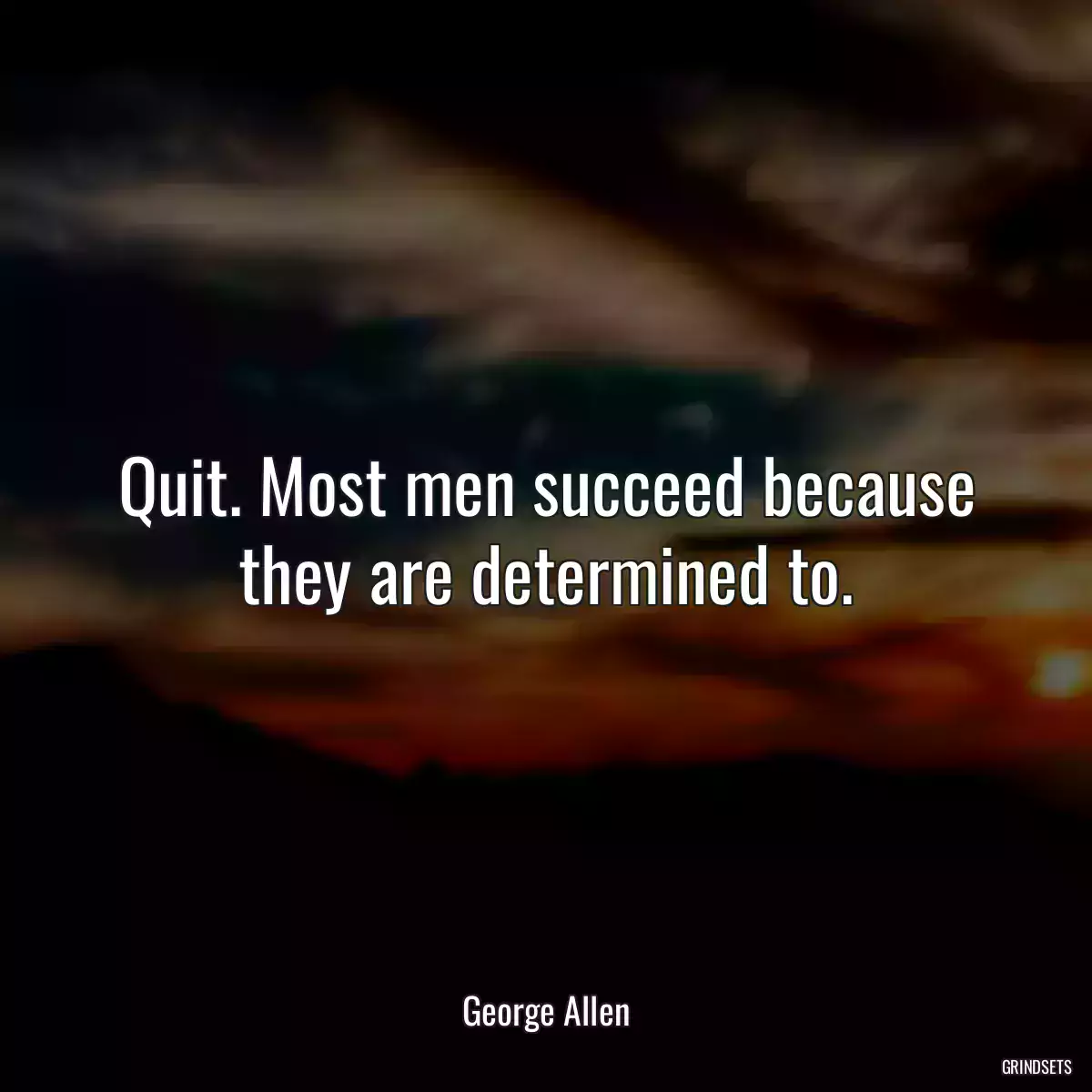 Quit. Most men succeed because they are determined to.