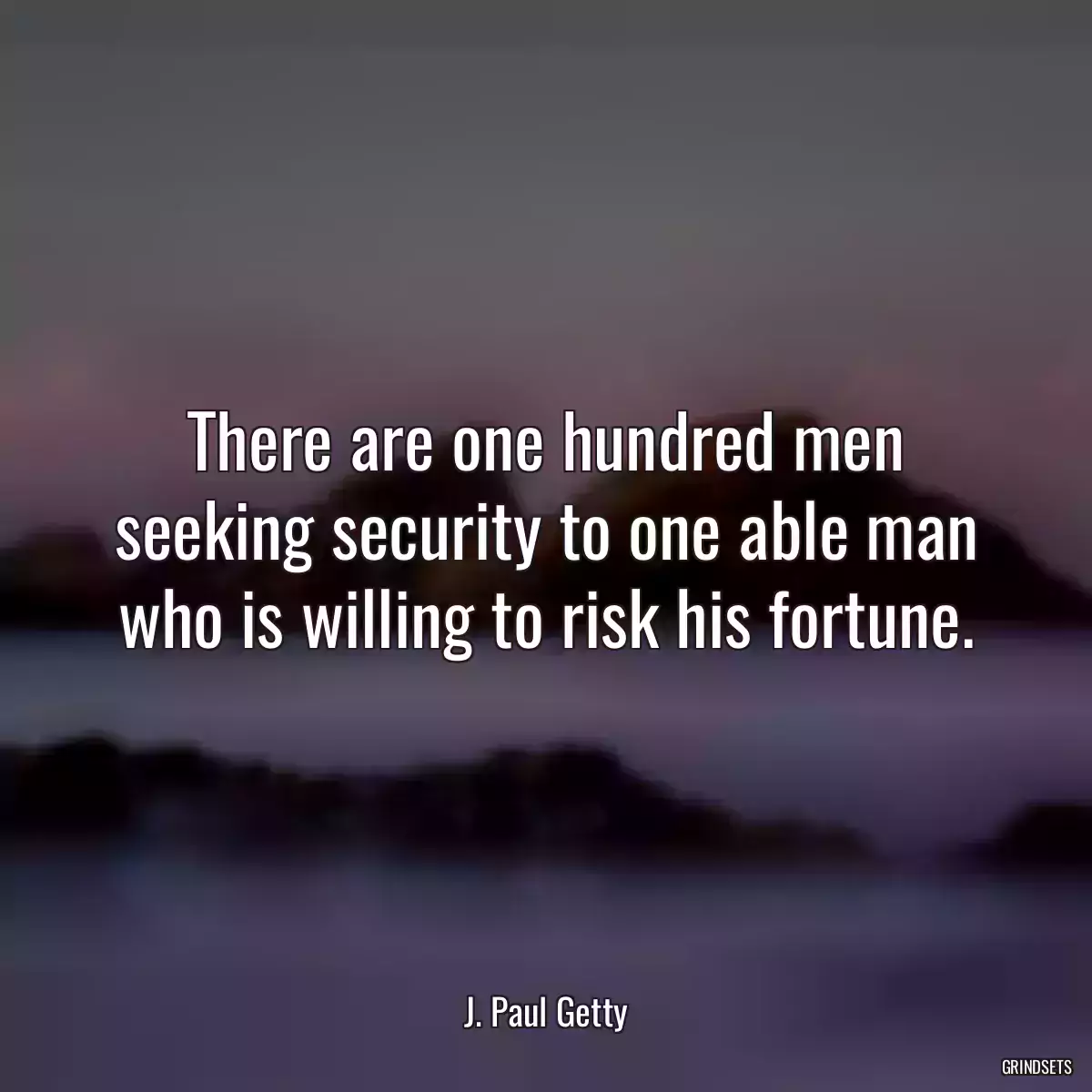 There are one hundred men seeking security to one able man who is willing to risk his fortune.