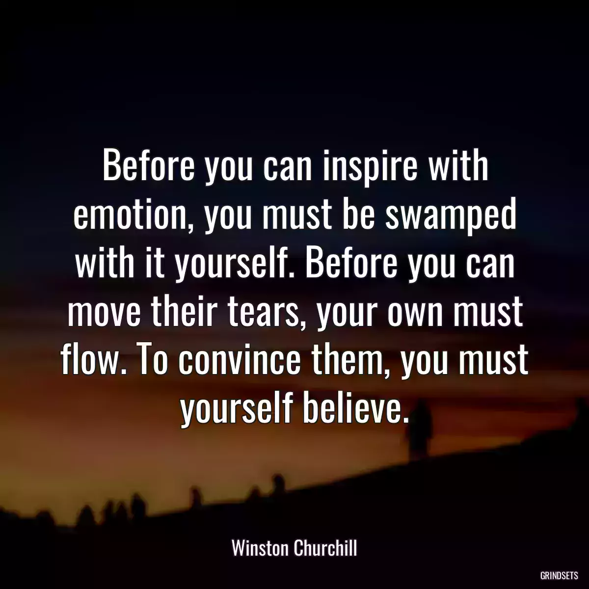 Before you can inspire with emotion, you must be swamped with it yourself. Before you can move their tears, your own must flow. To convince them, you must yourself believe.