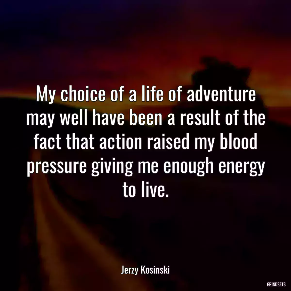 My choice of a life of adventure may well have been a result of the fact that action raised my blood pressure giving me enough energy to live.