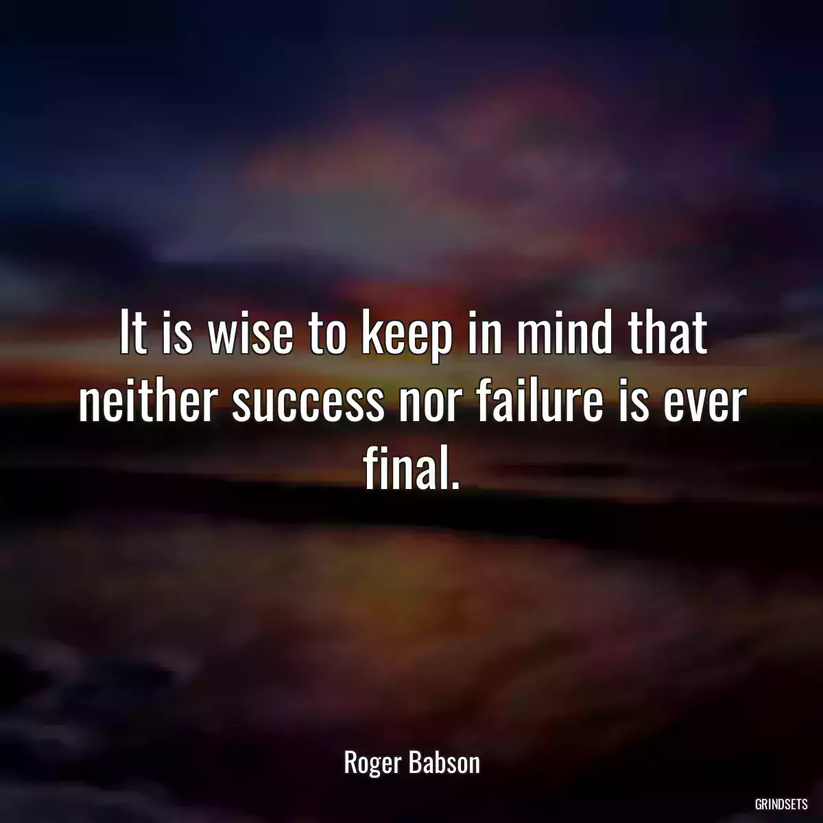 It is wise to keep in mind that neither success nor failure is ever final.