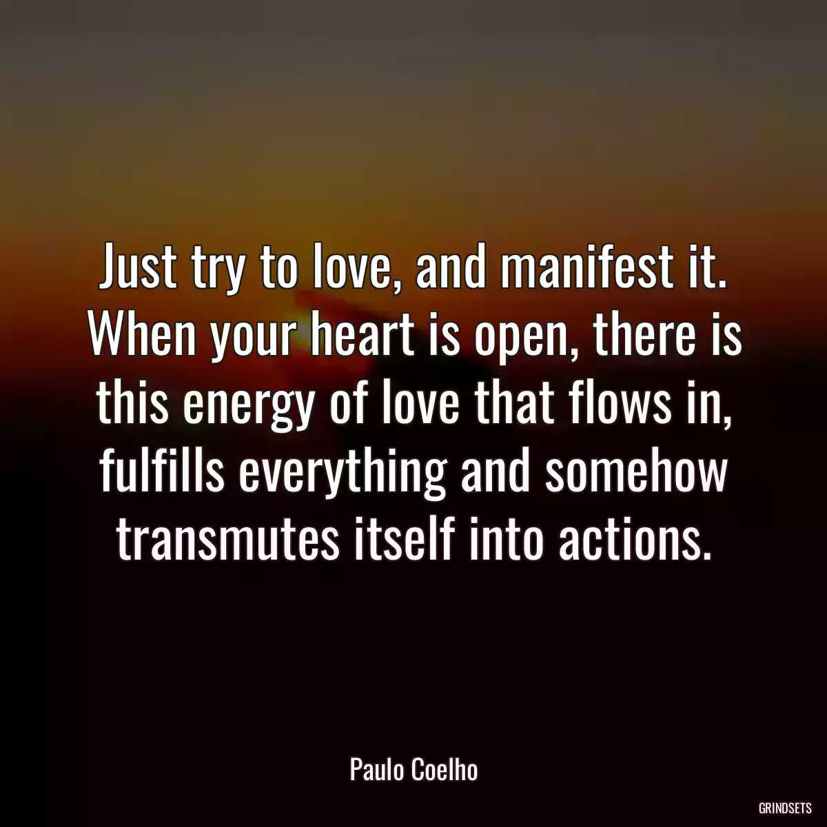 Just try to love, and manifest it. When your heart is open, there is this energy of love that flows in, fulfills everything and somehow transmutes itself into actions.